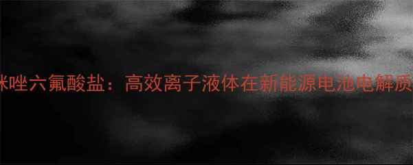 图片 1-丁基-3-甲基-六氟咪唑六氟酸盐：高效离子液体在新能源电池电解质中的应用与制备工艺1.jpg