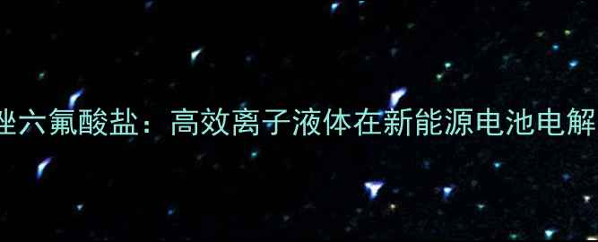 图片 1-丁基-3-甲基-六氟咪唑六氟酸盐：高效离子液体在新能源电池电解质中的应用与制备工艺2.jpg
