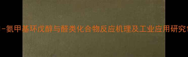 图片 1-氨甲基环戊醇与醛类化合物反应机理及工业应用研究1.jpg