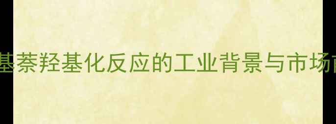 图片 1-甲基萘羟基化反应的工业背景与市场前景2.jpg