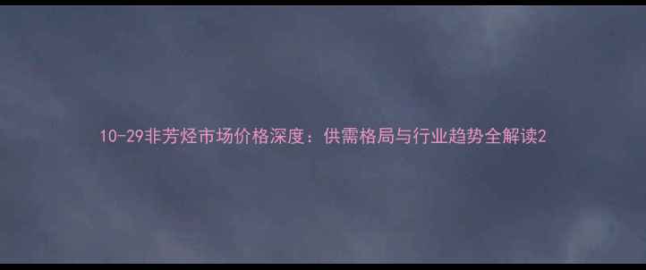 图片 10-29非芳烃市场价格深度：供需格局与行业趋势全解读2.jpg