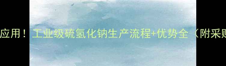 图片 10大工业应用！工业级硫氢化钠生产流程+优势全（附采购指南）1.jpg