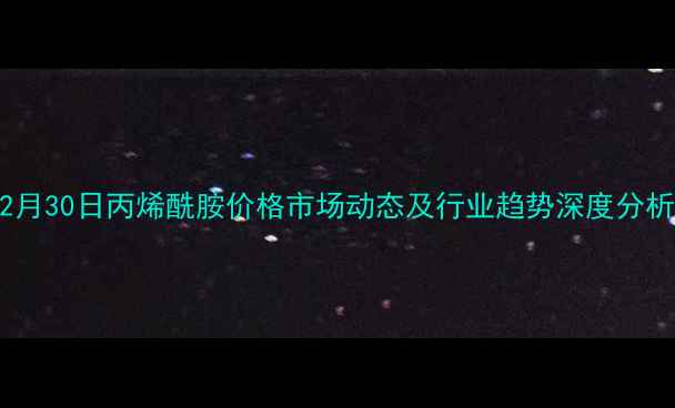 图片 12月30日丙烯酰胺价格市场动态及行业趋势深度分析2.jpg