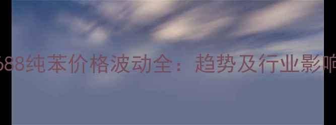 图片 1688纯苯价格波动全：趋势及行业影响2.jpg