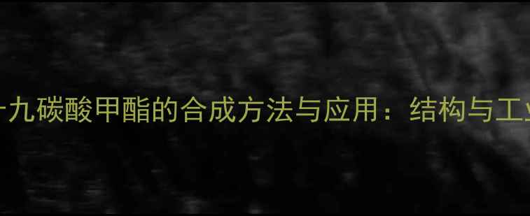 图片 18甲基十九碳酸甲酯的合成方法与应用：结构与工业生产全.jpg