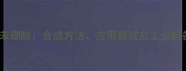图片 2-氯甲基苯硼酸：合成方法、应用领域及工业制备工艺全1.jpg
