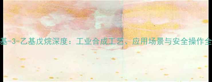 图片 2-甲基-3-乙基戊烷深度：工业合成工艺、应用场景与安全操作全指南.jpg