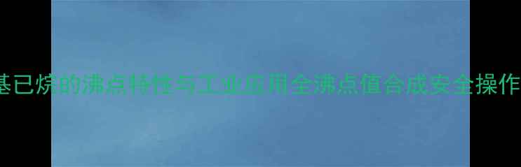 图片 2-甲基已烷的沸点特性与工业应用全沸点值合成安全操作指南1.jpg