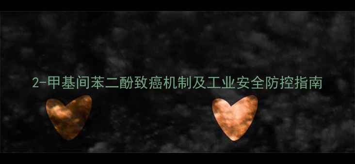 图片 2-甲基间苯二酚致癌机制及工业安全防控指南.jpg