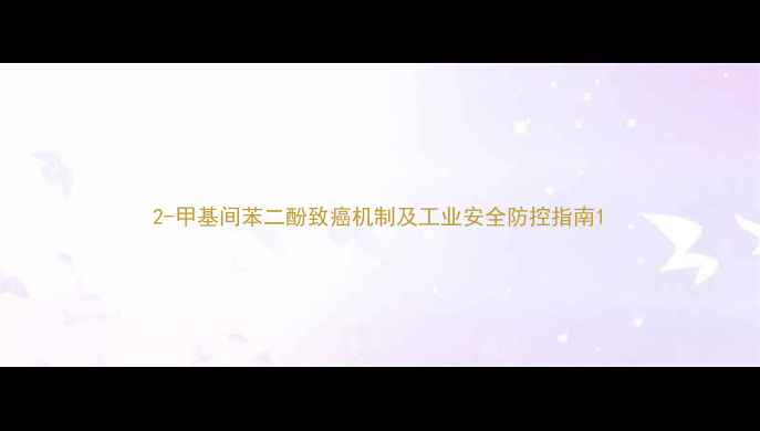 图片 2-甲基间苯二酚致癌机制及工业安全防控指南1.jpg