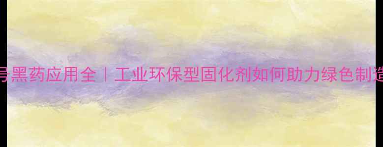 图片 200号黑药应用全｜工业环保型固化剂如何助力绿色制造？2.jpg
