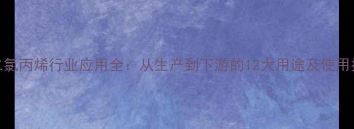 图片 23二氯丙烯行业应用全：从生产到下游的12大用途及使用指南.jpg