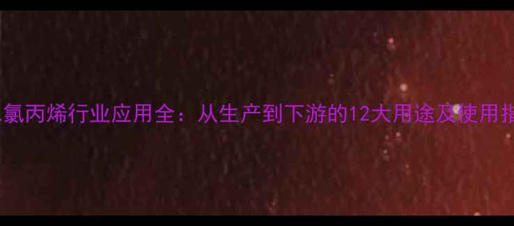 图片 23二氯丙烯行业应用全：从生产到下游的12大用途及使用指南2.jpg