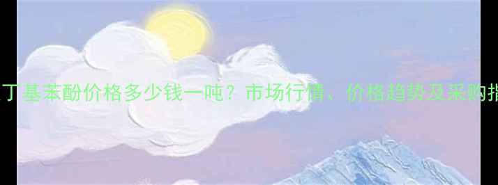 图片 24叔丁基苯酚价格多少钱一吨？市场行情、价格趋势及采购指南1.jpg