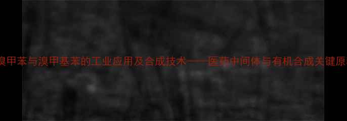 图片 2溴甲苯与溴甲基苯的工业应用及合成技术——医药中间体与有机合成关键原料.jpg