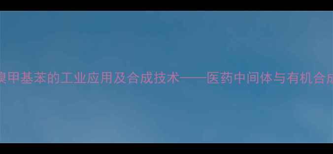 图片 2溴甲苯与溴甲基苯的工业应用及合成技术——医药中间体与有机合成关键原料1.jpg