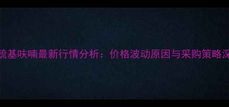 图片 2甲基3巯基呋喃最新行情分析：价格波动原因与采购策略深度解读.jpg