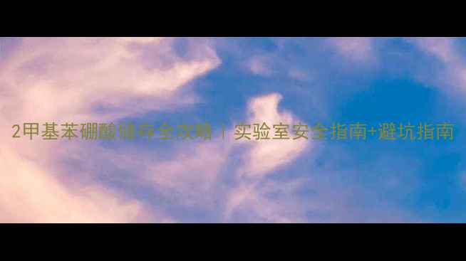 图片 2甲基苯硼酸储存全攻略｜实验室安全指南+避坑指南.jpg