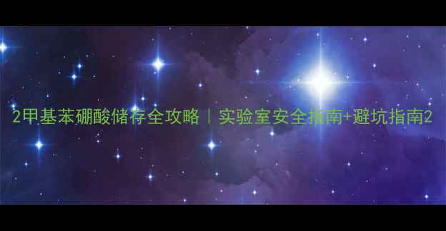 图片 2甲基苯硼酸储存全攻略｜实验室安全指南+避坑指南2.jpg