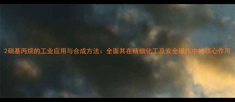 图片 2硝基丙烷的工业应用与合成方法：全面其在精细化工及安全操作中的核心作用.jpg