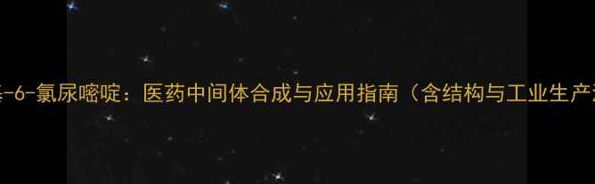 图片 3-甲基-6-氯尿嘧啶：医药中间体合成与应用指南（含结构与工业生产流程）.jpg