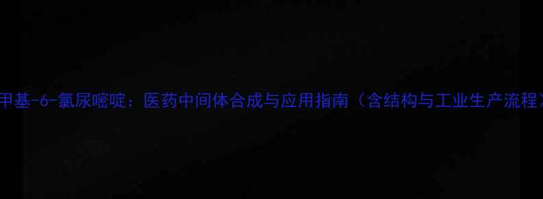 图片 3-甲基-6-氯尿嘧啶：医药中间体合成与应用指南（含结构与工业生产流程）1.jpg