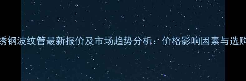 图片 304不锈钢波纹管最新报价及市场趋势分析：价格影响因素与选购指南2.jpg