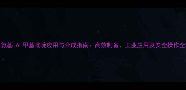 图片 3氨基-6-甲基吡啶应用与合成指南：高效制备、工业应用及安全操作全2.jpg