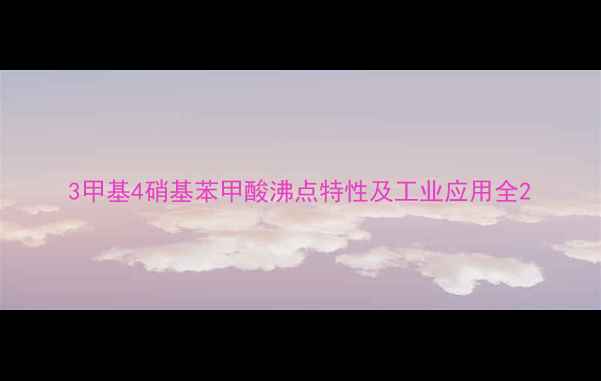 图片 3甲基4硝基苯甲酸沸点特性及工业应用全2.jpg