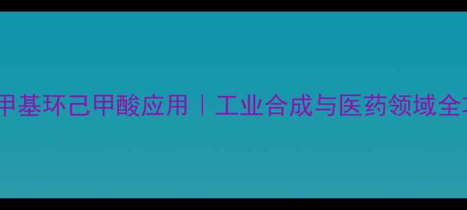 图片 4-氨甲基环己甲酸应用｜工业合成与医药领域全攻略2.jpg