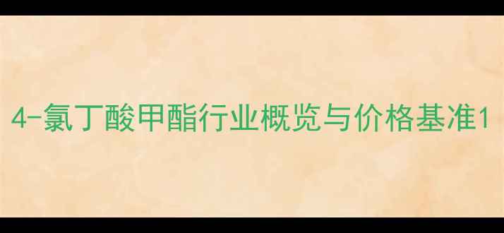 图片 4-氯丁酸甲酯行业概览与价格基准1.jpg