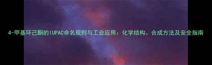 图片 4-甲基环己酮的IUPAC命名规则与工业应用：化学结构、合成方法及安全指南.jpg
