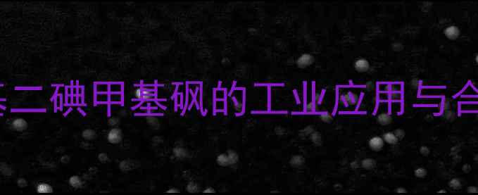 图片 4-甲苯基二碘甲基砜的工业应用与合成技术1.jpg