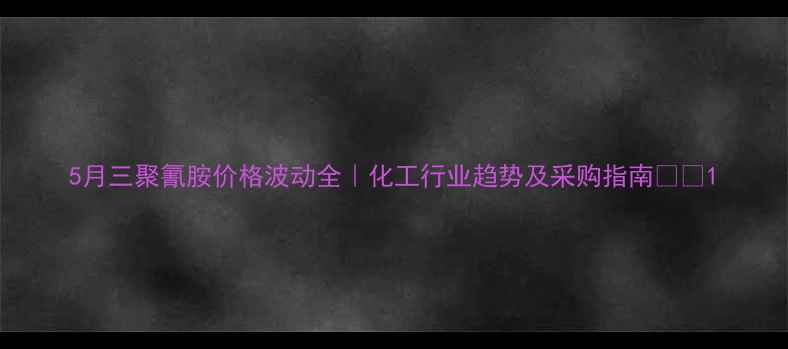图片 5月三聚氰胺价格波动全｜化工行业趋势及采购指南💰📈1.jpg