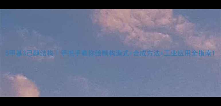 图片 5甲基3己醇结构｜手把手教你绘制构造式+合成方法+工业应用全指南1.jpg