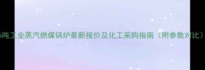 图片 6吨工业蒸汽燃煤锅炉最新报价及化工采购指南（附参数对比）.jpg