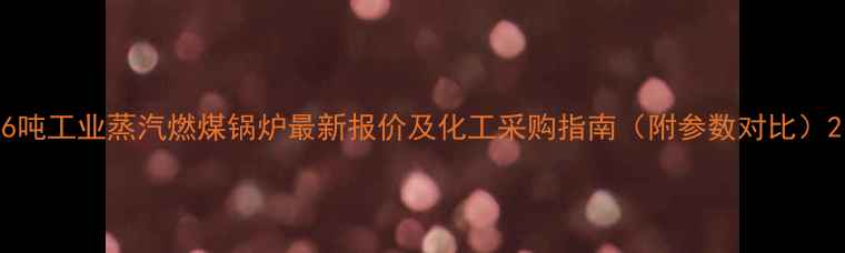 图片 6吨工业蒸汽燃煤锅炉最新报价及化工采购指南（附参数对比）2.jpg