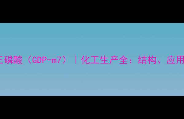 图片 7-甲基鸟苷三磷酸（GDP-m7）｜化工生产全：结构、应用与合成工艺1.jpg