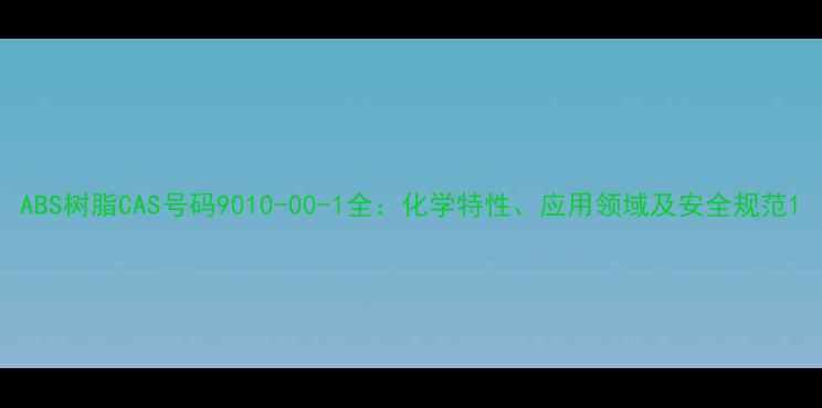 图片 ABS树脂CAS号码9010-00-1全：化学特性、应用领域及安全规范1.jpg