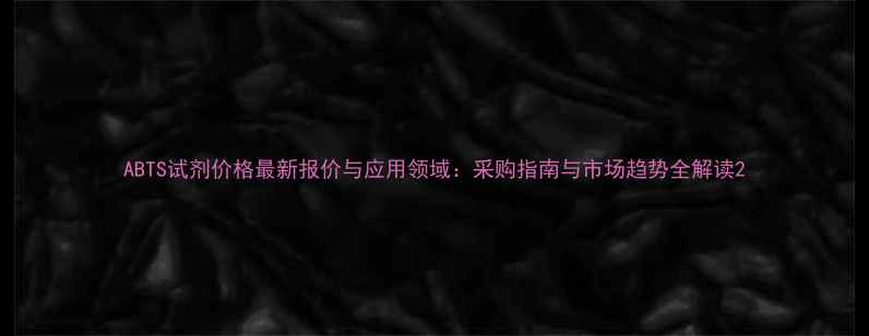 图片 ABTS试剂价格最新报价与应用领域：采购指南与市场趋势全解读2.jpg