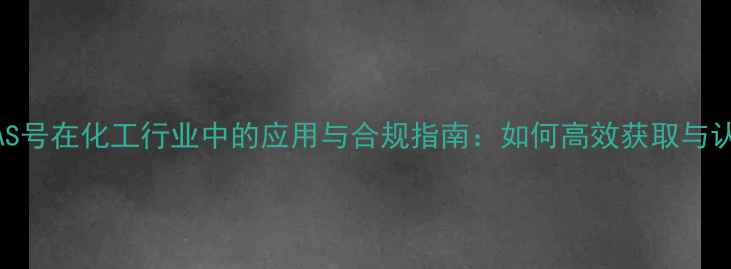 图片 AIBNCAS号在化工行业中的应用与合规指南：如何高效获取与认证全2.jpg