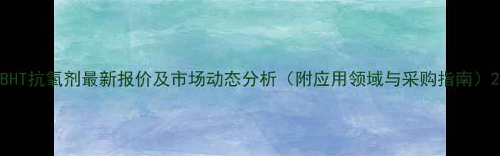 图片 BHT抗氧剂最新报价及市场动态分析（附应用领域与采购指南）2.jpg