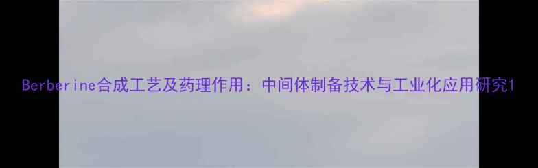 图片 Berberine合成工艺及药理作用：中间体制备技术与工业化应用研究1.jpg