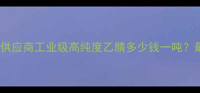 图片 CAS83-33-0乙腈纯品供应商工业级高纯度乙腈多少钱一吨？最新价格及采购指南1.jpg
