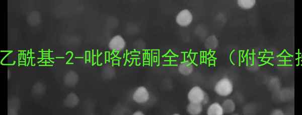 图片 CAS85-60-9深度｜N-乙酰基-2-吡咯烷酮全攻略（附安全操作指南+应用场景）.jpg