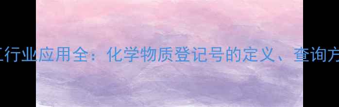 图片 CAS编码在化工行业应用全：化学物质登记号的定义、查询方法及合规指南.jpg