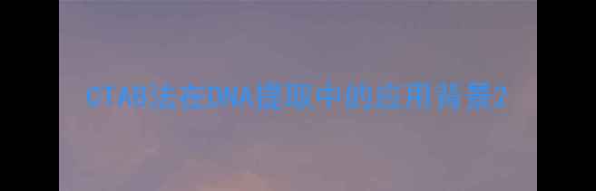 图片 CTAB法在DNA提取中的应用背景2.jpg