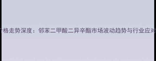 图片 DINP价格走势深度：邻苯二甲酸二异辛酯市场波动趋势与行业应对策略2.jpg