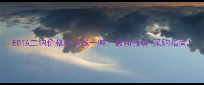 图片 EDTA二钠价格多少钱一吨？最新报价+采购指南1.jpg