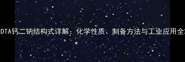图片 EDTA钙二钠结构式详解：化学性质、制备方法与工业应用全2.jpg